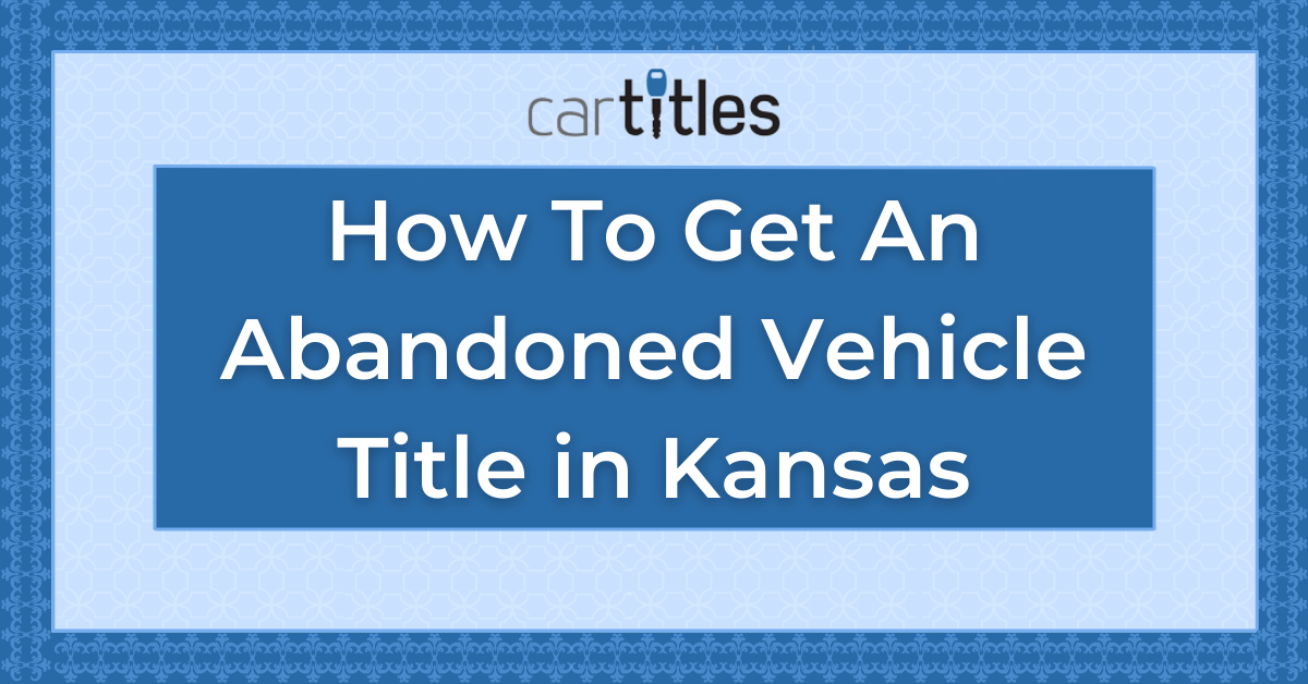 How To Get An Abandoned Vehicle Title in Kansas - CarTitles.com